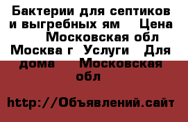 Бактерии для септиков и выгребных ям. › Цена ­ 10 - Московская обл., Москва г. Услуги » Для дома   . Московская обл.